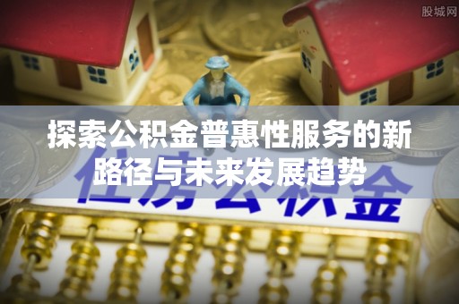 万里探索公积金普惠性服务的新路径与未来发展趋势