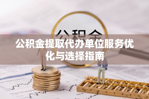 万里公积金提取代办单位服务优化与选择指南