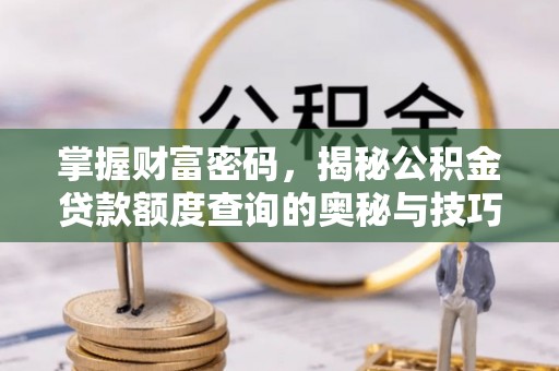 万里掌握财富密码，揭秘公积金贷款额度查询的奥秘与技巧