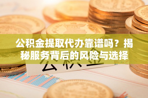 万里公积金提取代办靠谱吗？揭秘服务背后的风险与选择