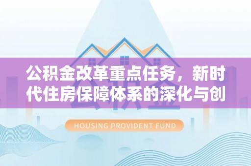 万里公积金改革重点任务，新时代住房保障体系的深化与创新