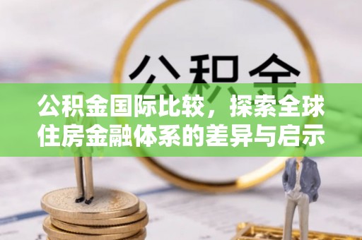 万里公积金国际比较，探索全球住房金融体系的差异与启示