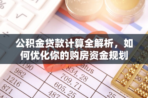 万里公积金贷款计算全解析，如何优化你的购房资金规划