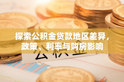 万里探索公积金贷款地区差异，政策、利率与购房影响
