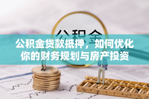 万里公积金贷款抵押，如何优化你的财务规划与房产投资