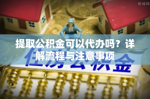 万里提取公积金可以代办吗？详解流程与注意事项