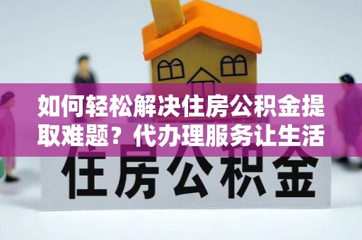 万里如何轻松解决住房公积金提取难题？代办理服务让生活更简单
