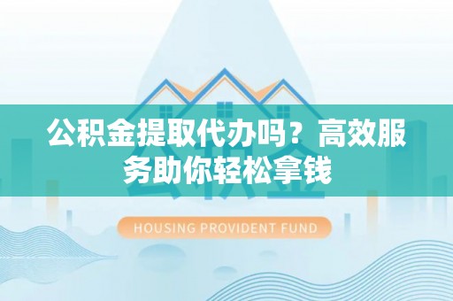万里公积金提取代办吗？高效服务助你轻松拿钱