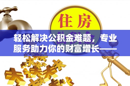 万里轻松解决公积金难题，专业服务助力你的财富增长——代办公积金提取