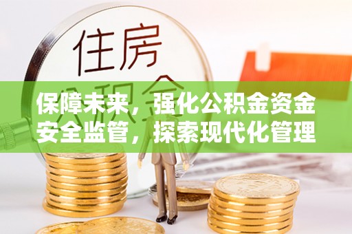万里保障未来，强化公积金资金安全监管，探索现代化管理新路径