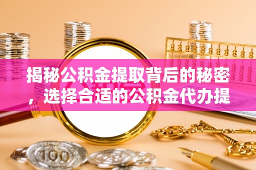 万里揭秘公积金提取背后的秘密，选择合适的公积金代办提取公司是关键