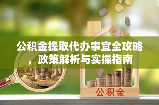 万里公积金提取代办事宜全攻略，政策解析与实操指南