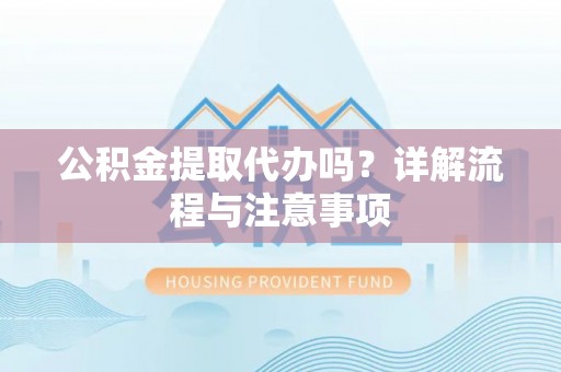 万里公积金提取代办吗？详解流程与注意事项