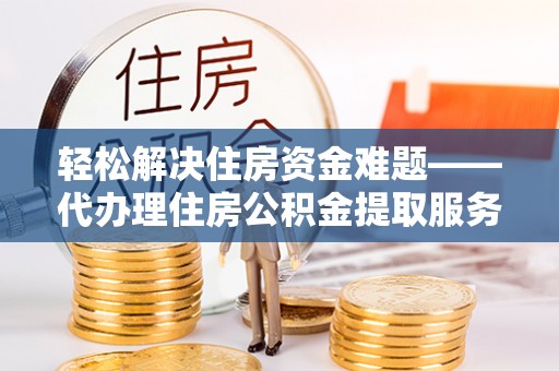 万里轻松解决住房资金难题——代办理住房公积金提取服务详解