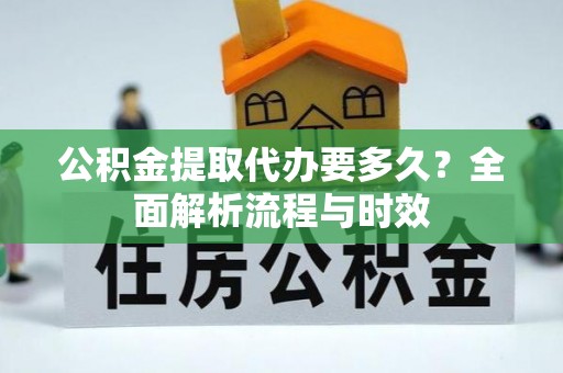 万里公积金提取代办要多久？全面解析流程与时效