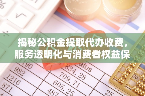 万里揭秘公积金提取代办收费，服务透明化与消费者权益保障