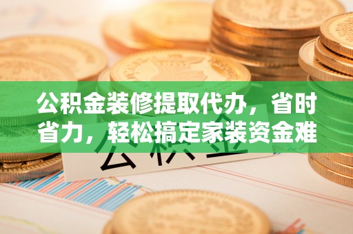 万里公积金装修提取代办，省时省力，轻松搞定家装资金难题