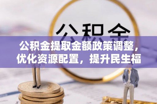 万里公积金提取金额政策调整，优化资源配置，提升民生福祉