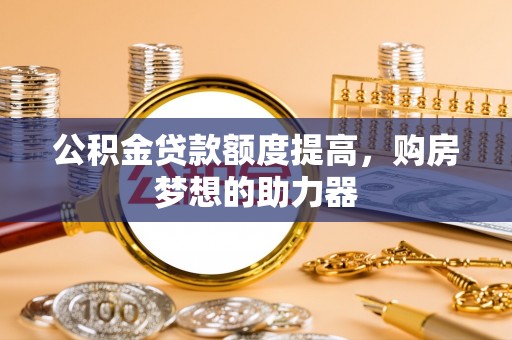 万里公积金贷款额度提高，购房梦想的助力器