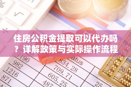 万里住房公积金提取可以代办吗？详解政策与实际操作流程