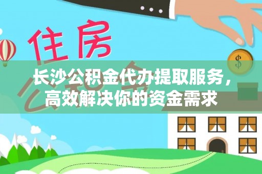 万里长沙公积金代办提取服务，高效解决你的资金需求