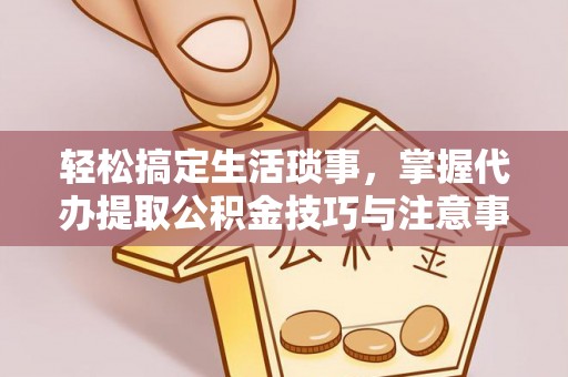 万里轻松搞定生活琐事，掌握代办提取公积金技巧与注意事项