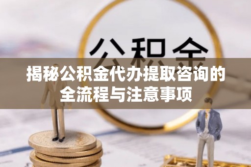 万里揭秘公积金代办提取咨询的全流程与注意事项