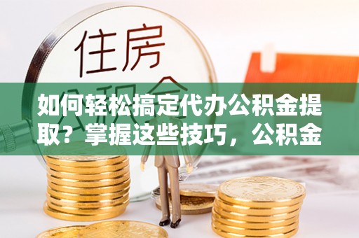 万里如何轻松搞定代办公积金提取？掌握这些技巧，公积金到手不是梦！