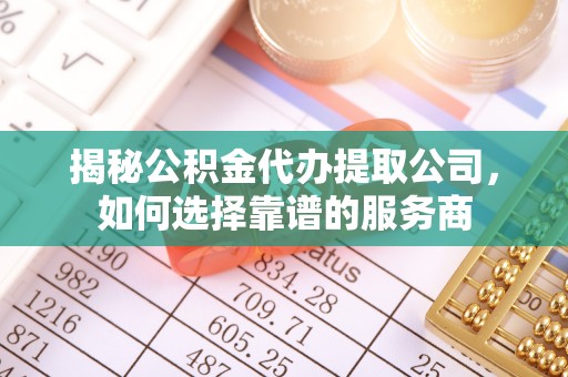 万里揭秘公积金代办提取公司，如何选择靠谱的服务商