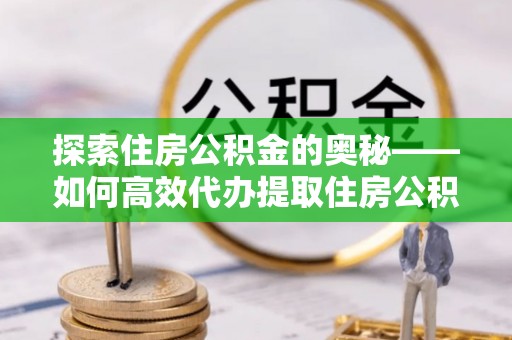 万里探索住房公积金的奥秘——如何高效代办提取住房公积金