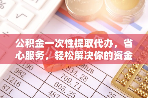 万里公积金一次性提取代办，省心服务，轻松解决你的资金需求
