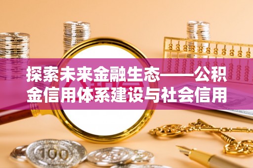 万里探索未来金融生态——公积金信用体系建设与社会信用体系的深度融合