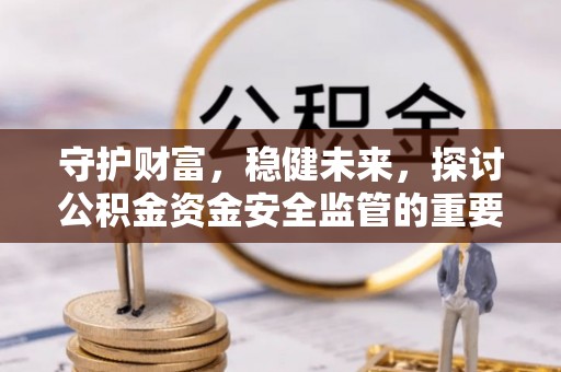 万里守护财富，稳健未来，探讨公积金资金安全监管的重要性与实践