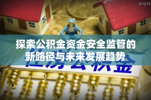 万里探索公积金资金安全监管的新路径与未来发展趋势