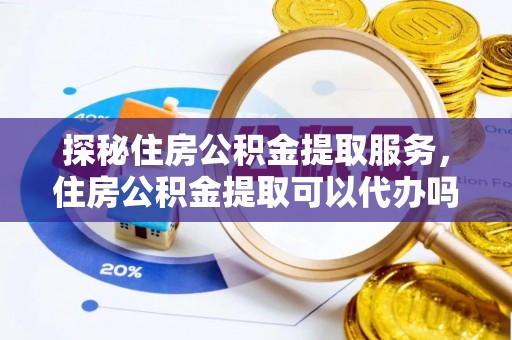 万里探秘住房公积金提取服务，住房公积金提取可以代办吗的全方位解析