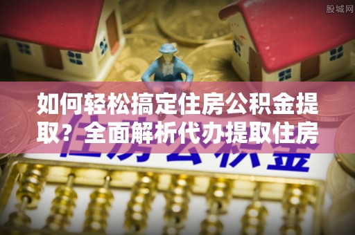 万里如何轻松搞定住房公积金提取？全面解析代办提取住房公积金流程