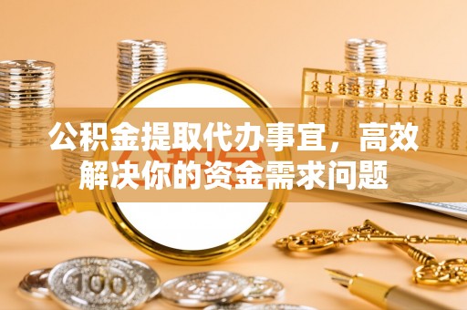 万里公积金提取代办事宜，高效解决你的资金需求问题