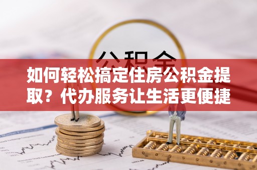 万里如何轻松搞定住房公积金提取？代办服务让生活更便捷
