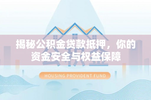 万里揭秘公积金贷款抵押，你的资金安全与权益保障