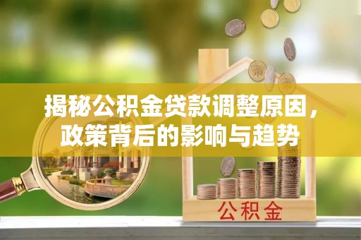 万里揭秘公积金贷款调整原因，政策背后的影响与趋势