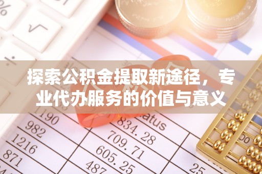 万里探索公积金提取新途径，专业代办服务的价值与意义