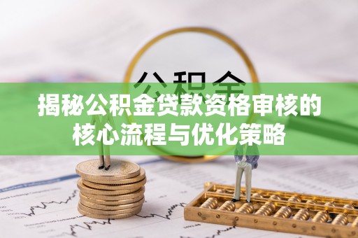 万里揭秘公积金贷款资格审核的核心流程与优化策略