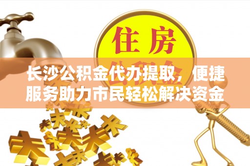 万里长沙公积金代办提取，便捷服务助力市民轻松解决资金需求
