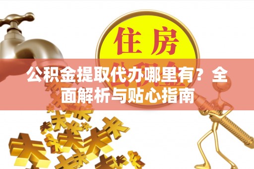 万里公积金提取代办哪里有？全面解析与贴心指南