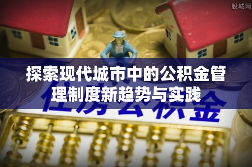 万里探索现代城市中的公积金管理制度新趋势与实践