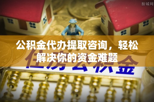 万里公积金代办提取咨询，轻松解决你的资金难题