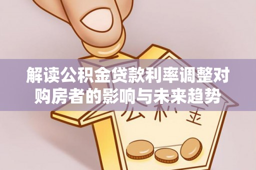 万里解读公积金贷款利率调整对购房者的影响与未来趋势