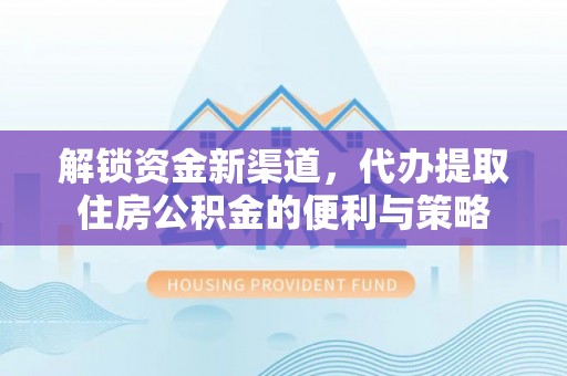 万里解锁资金新渠道，代办提取住房公积金的便利与策略
