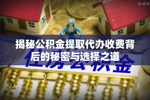 万里揭秘公积金提取代办收费背后的秘密与选择之道