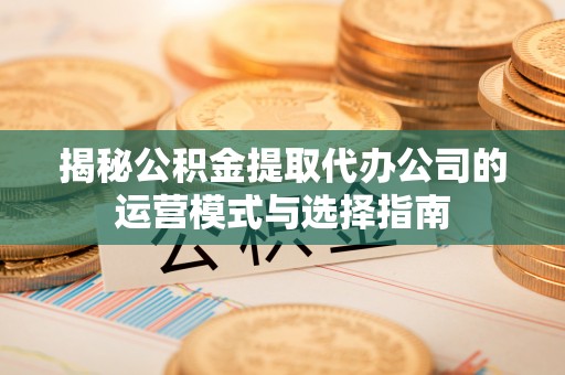万里揭秘公积金提取代办公司的运营模式与选择指南